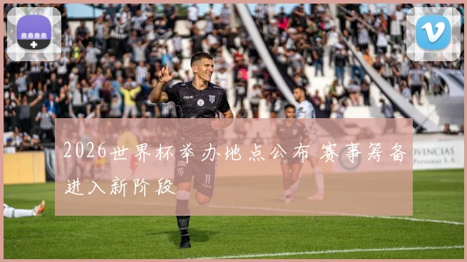 2026世界杯举办地点公布 赛事筹备进入新阶段