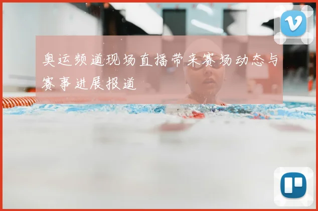 奥运频道现场直播带来赛场动态与赛事进展报道