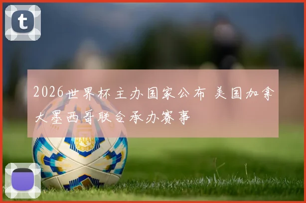 2026世界杯主办国家公布 美国加拿大墨西哥联合承办赛事