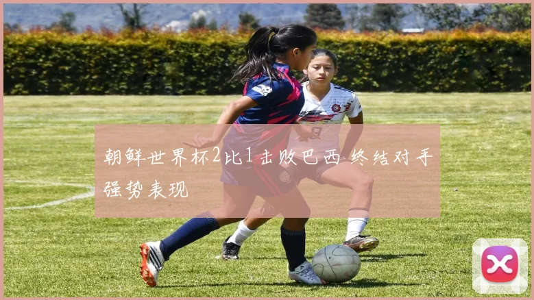 朝鲜世界杯2比1击败巴西 终结对手强势表现
