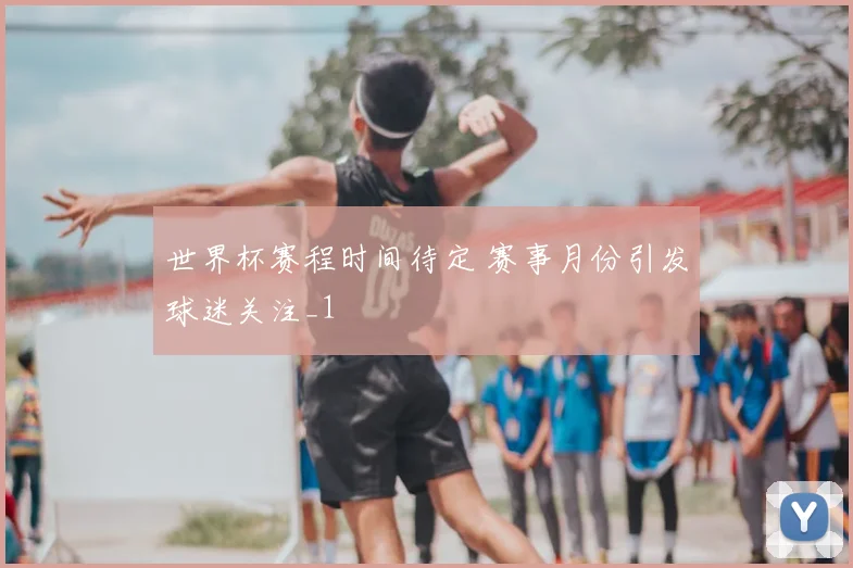 世界杯赛程时间待定 赛事月份引发球迷关注_1
