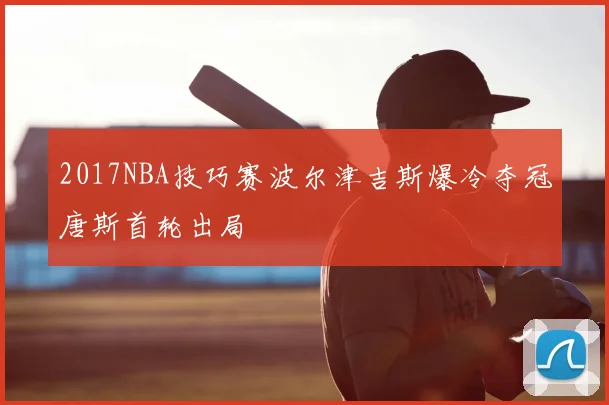 2017NBA技巧赛波尔津吉斯爆冷夺冠唐斯首轮出局