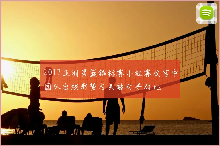 2017亚洲男篮锦标赛小组赛收官中国队出线形势与关键对手对比