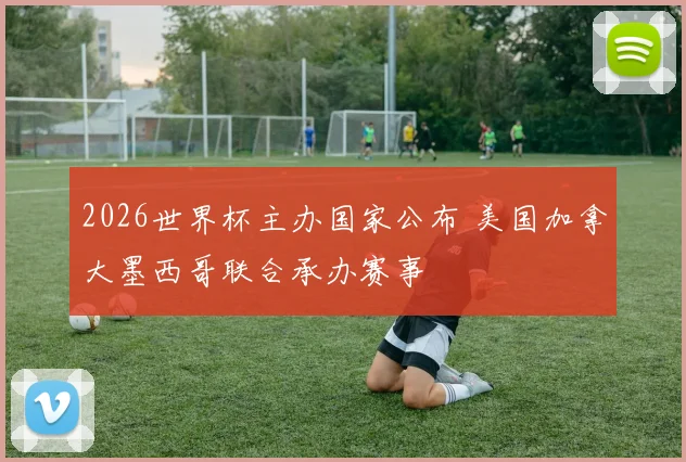 2026世界杯主办国家公布 美国加拿大墨西哥联合承办赛事