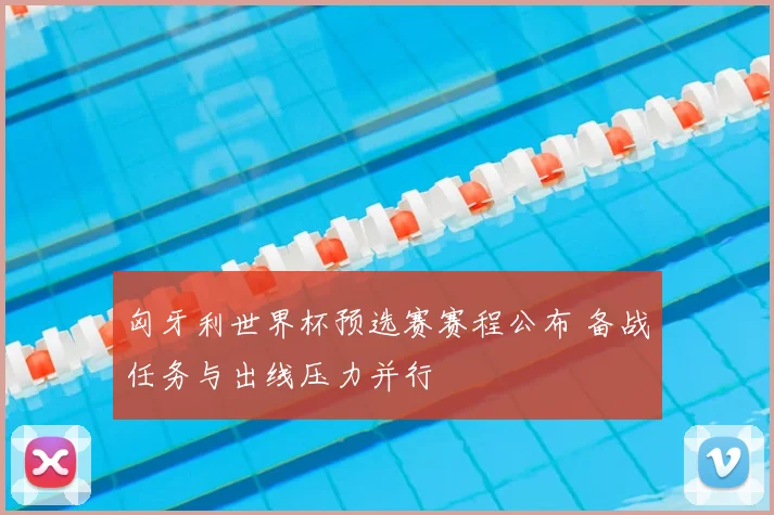 匈牙利世界杯预选赛赛程公布 备战任务与出线压力并行