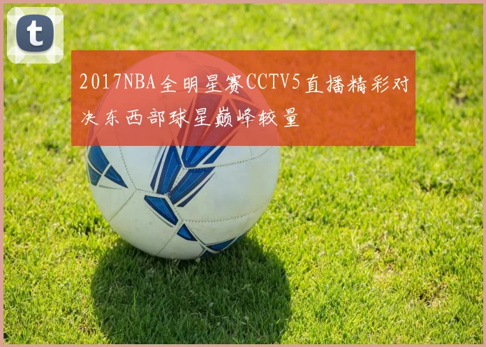 2017NBA全明星赛CCTV5直播精彩对决东西部球星巅峰较量