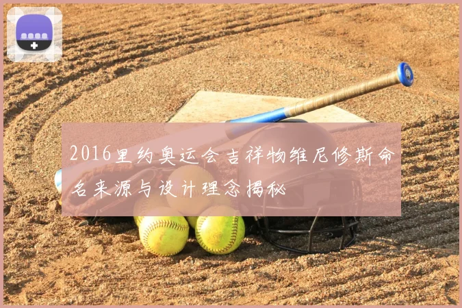 2016里约奥运会吉祥物维尼修斯命名来源与设计理念揭秘