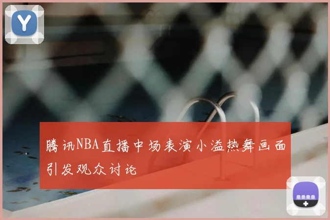 腾讯NBA直播中场表演小溢热舞画面引发观众讨论