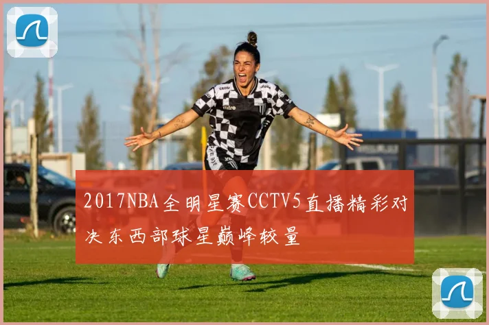 2017NBA全明星赛CCTV5直播精彩对决东西部球星巅峰较量