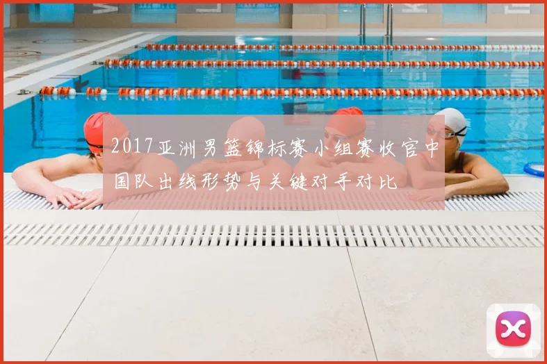 2017亚洲男篮锦标赛小组赛收官中国队出线形势与关键对手对比