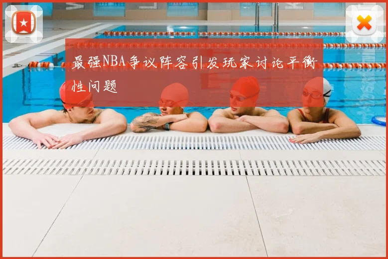 最强NBA争议阵容引发玩家讨论平衡性问题