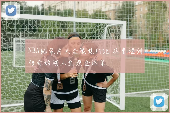 NBA纪录片大全聚焦科比 从青涩到传奇的湖人生涯全记录